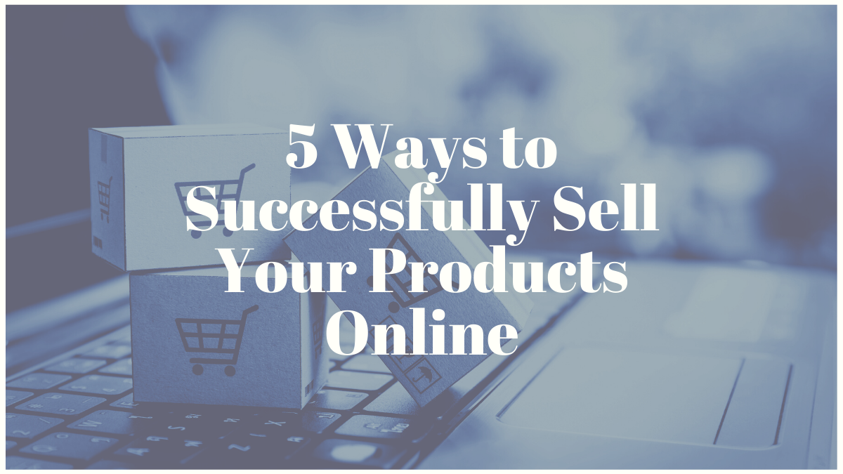 5 Ways to Successfully Sell Your Products Online