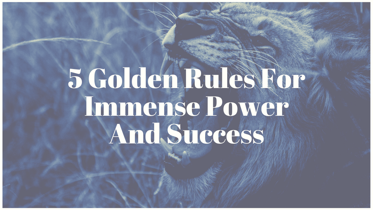 5 Golden Rules For Immense Power And Success