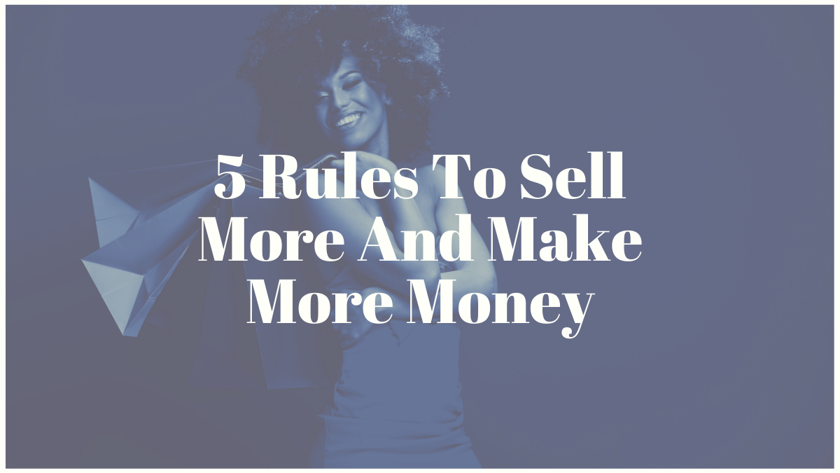 5 Rules To Sell More And Make More Money