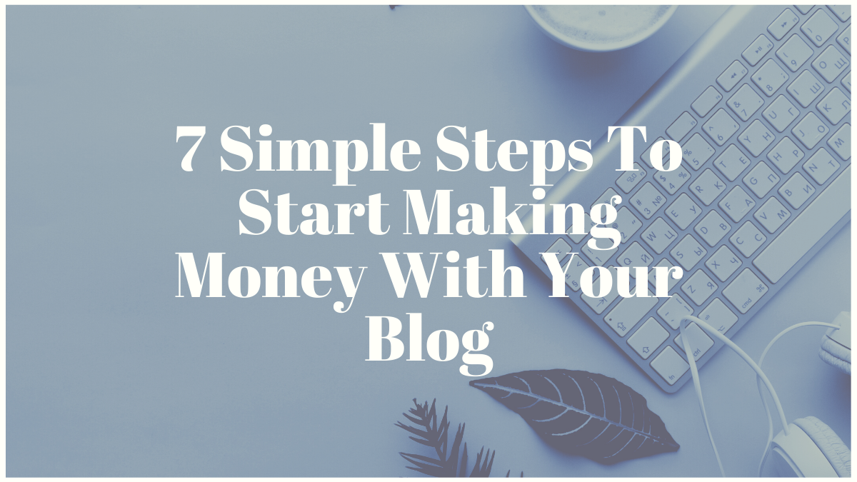 7 Simple Steps To Start Making Money With Your Blog