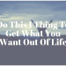 Do This 1 Thing To Get What You Want Out Of Life