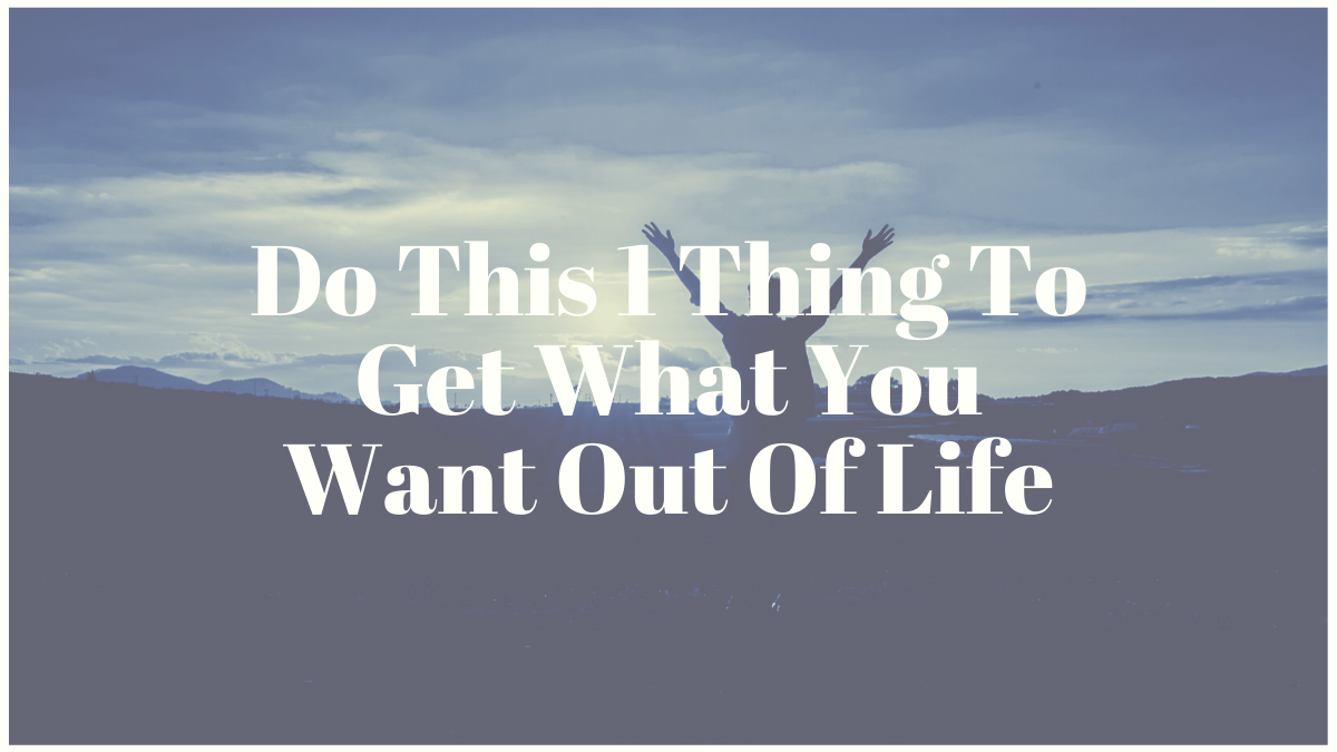 Do This 1 Thing To Get What You Want Out Of Life