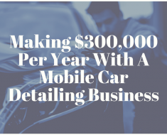 Making $300,000 Per Year With A Mobile Car Detailing Business